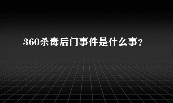 360杀毒后门事件是什么事？