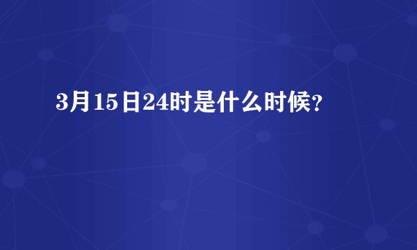 3月15日24时是什么时候？