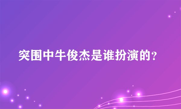 突围中牛俊杰是谁扮演的？