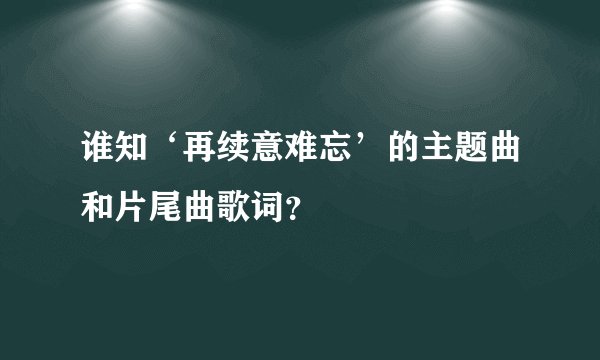 谁知‘再续意难忘’的主题曲和片尾曲歌词？