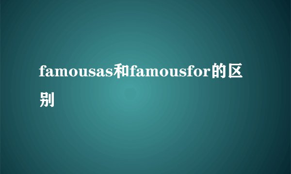 famousas和famousfor的区别