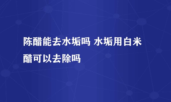 陈醋能去水垢吗 水垢用白米醋可以去除吗