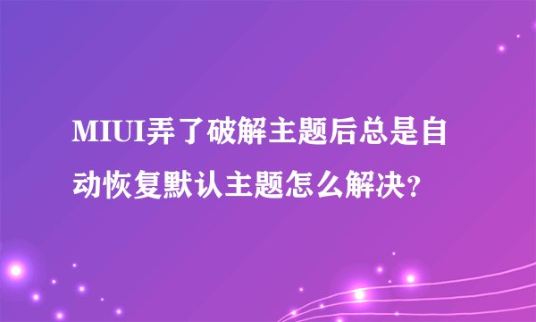 MIUI弄了破解主题后总是自动恢复默认主题怎么解决？