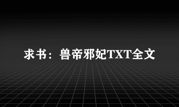 求书：兽帝邪妃TXT全文
