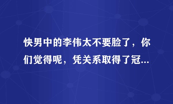 快男中的李伟太不要脸了，你们觉得呢，凭关系取得了冠军，真是不要脸
