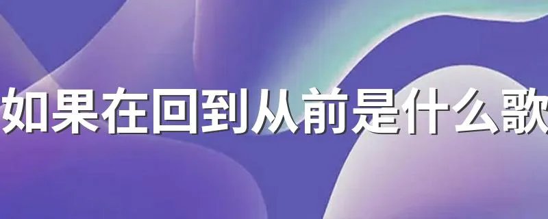 如果在回到从前是什么歌 如果再回到从前歌词介绍