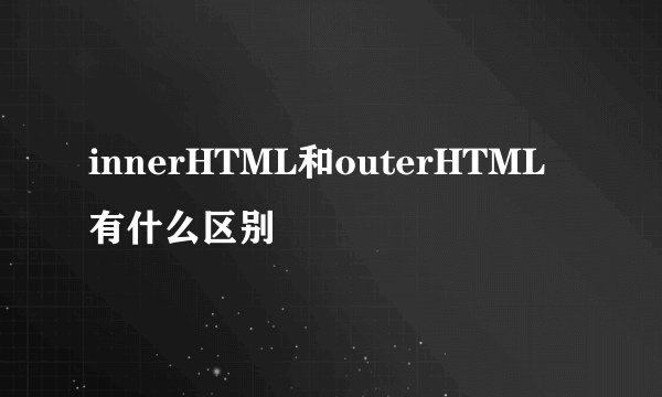 innerHTML和outerHTML有什么区别