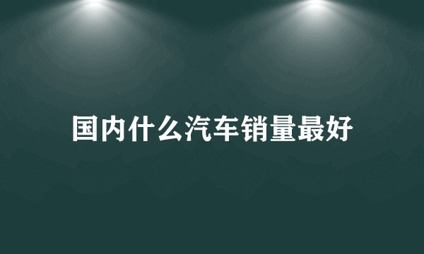 国内什么汽车销量最好