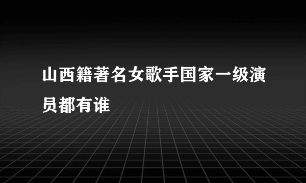 山西籍著名女歌手国家一级演员都有谁