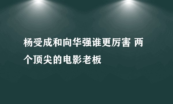 杨受成和向华强谁更厉害 两个顶尖的电影老板