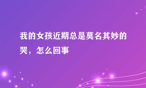 我的女孩近期总是莫名其妙的哭，怎么回事