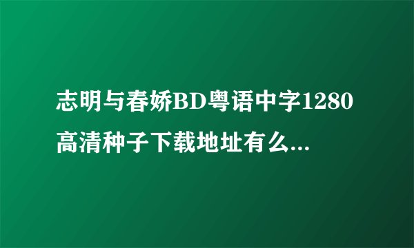 志明与春娇BD粤语中字1280高清种子下载地址有么？谢恩公！