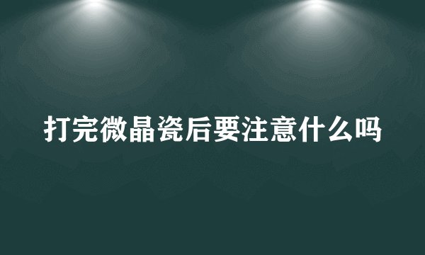打完微晶瓷后要注意什么吗