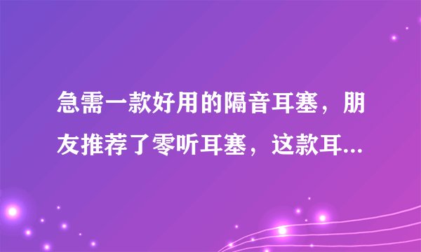急需一款好用的隔音耳塞，朋友推荐了零听耳塞，这款耳塞怎样呢？