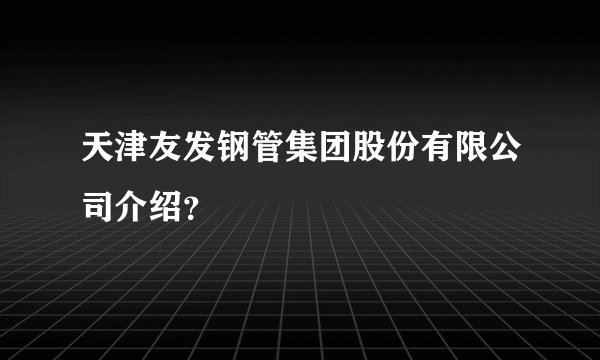 天津友发钢管集团股份有限公司介绍?