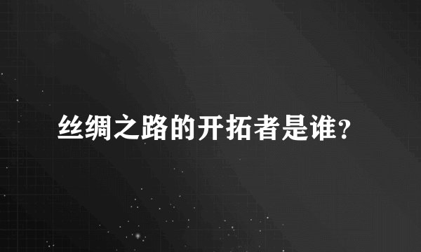 丝绸之路的开拓者是谁？