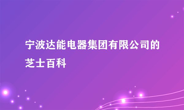 宁波达能电器集团有限公司的芝士百科