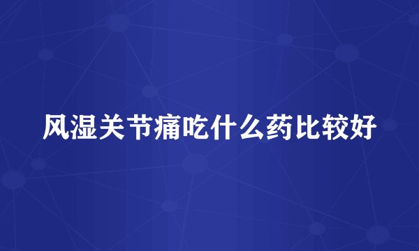 风湿关节痛吃什么药比较好