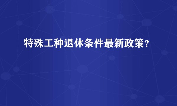 特殊工种退休条件最新政策？