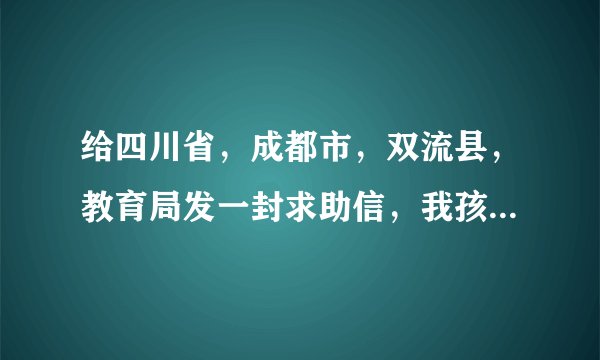 给四川省，成都市，双流县，教育局发一封求助信，我孩子读要读五年级了，我想给她转学到双流县小学读书。