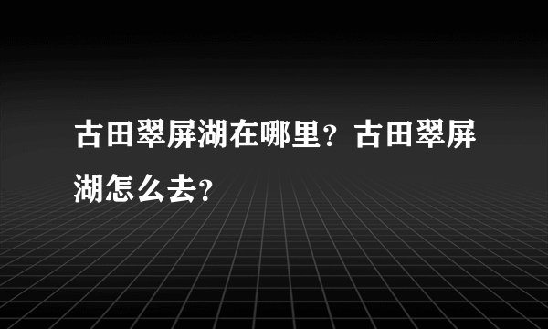 古田翠屏湖在哪里？古田翠屏湖怎么去？