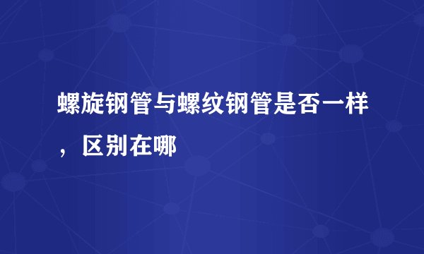 螺旋钢管与螺纹钢管是否一样，区别在哪