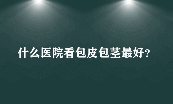 什么医院看包皮包茎最好？