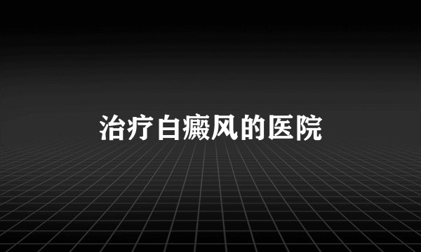治疗白癜风的医院