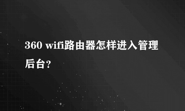 360 wifi路由器怎样进入管理后台？