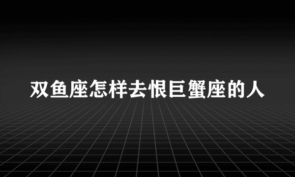 双鱼座怎样去恨巨蟹座的人