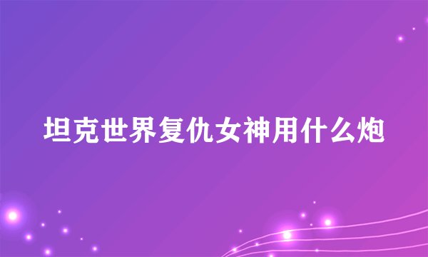 坦克世界复仇女神用什么炮