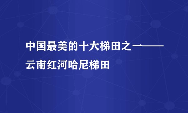 中国最美的十大梯田之一——云南红河哈尼梯田
