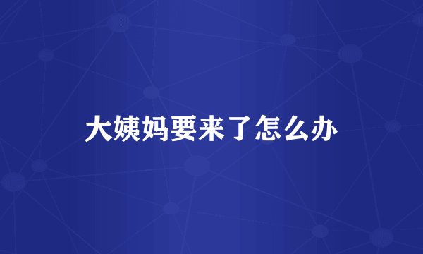 大姨妈要来了怎么办