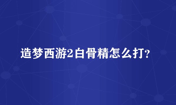 造梦西游2白骨精怎么打？