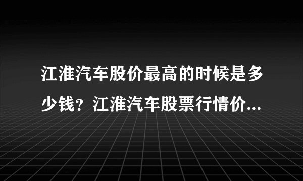 江淮汽车股价最高的时候是多少钱？江淮汽车股票行情价格东方财富股吧？江淮汽车可以涨起来吗？