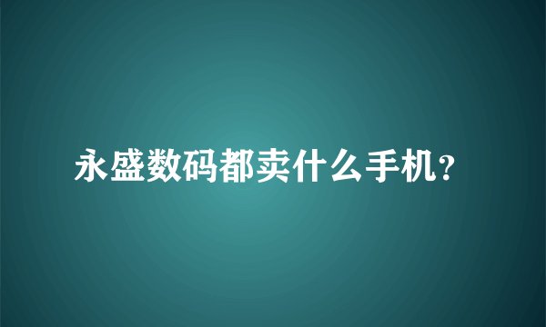 永盛数码都卖什么手机？