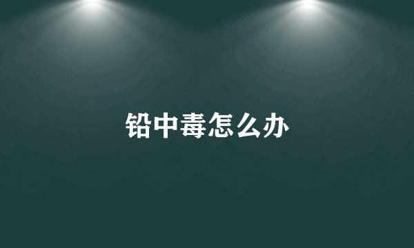 铅中毒怎么办
