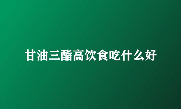 甘油三酯高饮食吃什么好
