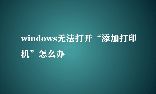 windows无法打开“添加打印机”怎么办