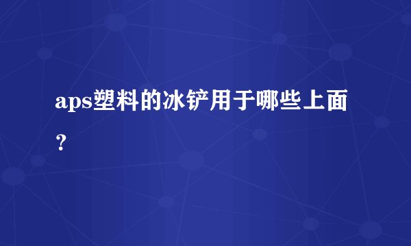 aps塑料的冰铲用于哪些上面？