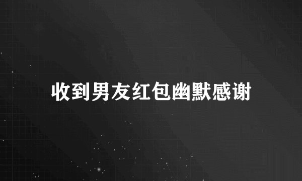 收到男友红包幽默感谢