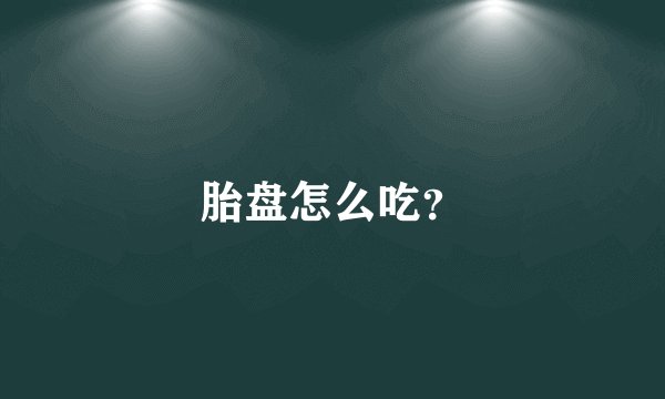 胎盘怎么吃？