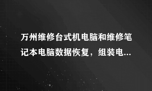 万州维修台式机电脑和维修笔记本电脑数据恢复，组装电脑二手回收的，主要维修哪些呢？