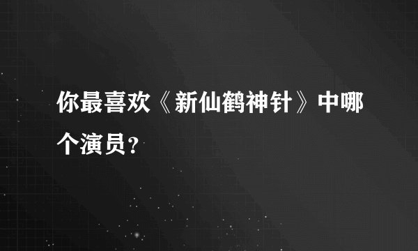 你最喜欢《新仙鹤神针》中哪个演员？