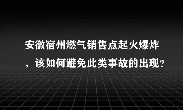安徽宿州燃气销售点起火爆炸，该如何避免此类事故的出现？