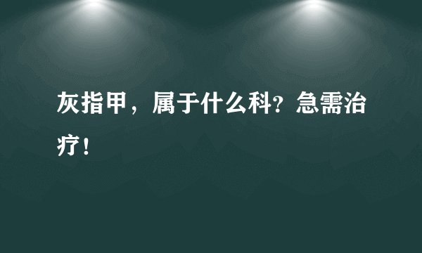 灰指甲，属于什么科？急需治疗！