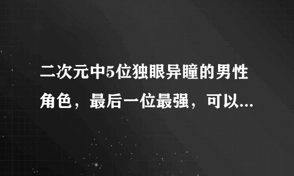 二次元中5位独眼异瞳的男性角色，最后一位最强，可以改变未来！