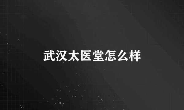 武汉太医堂怎么样