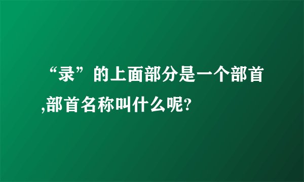 “录”的上面部分是一个部首,部首名称叫什么呢?