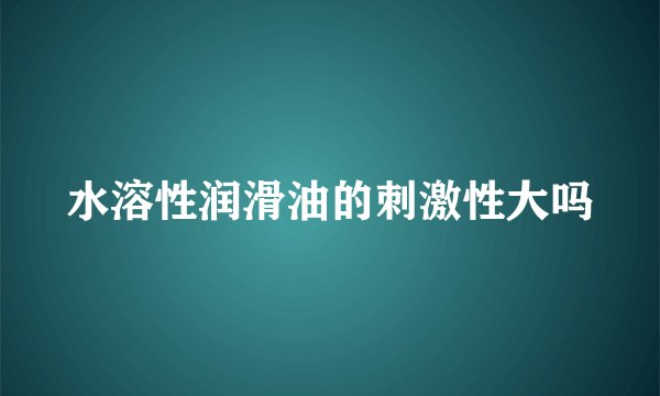 水溶性润滑油的刺激性大吗
